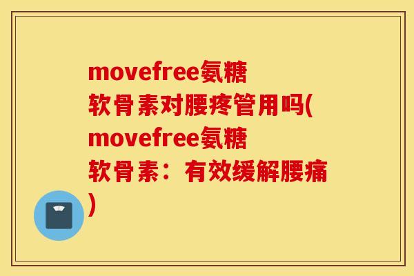 movefree氨糖软骨素对腰疼管用吗(movefree氨糖软骨素：有效缓解腰痛)