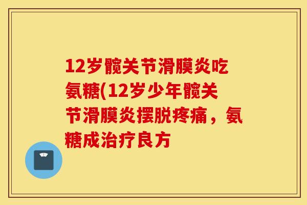 12岁髋关节滑膜炎吃氨糖(12岁少年髋关节滑膜炎摆脱疼痛，氨糖成治疗良方