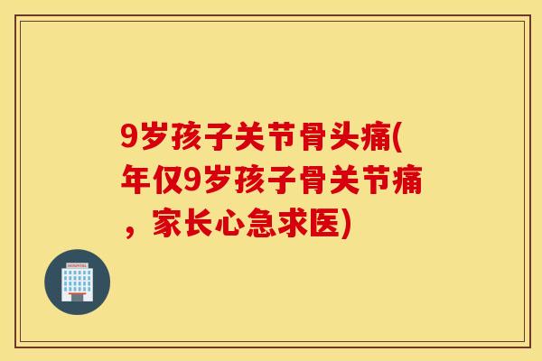 9岁孩子关节骨头痛(年仅9岁孩子骨关节痛，家长心急求医)