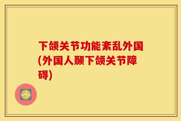 下颌关节功能紊乱外国(外国人颞下颌关节障碍)