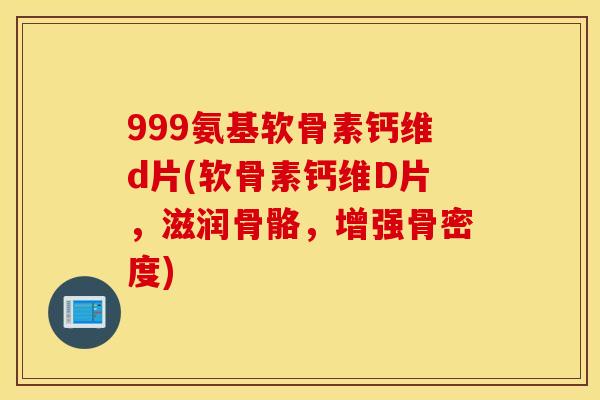999氨基软骨素钙维d片(软骨素钙维D片，滋润骨骼，增强骨密度)