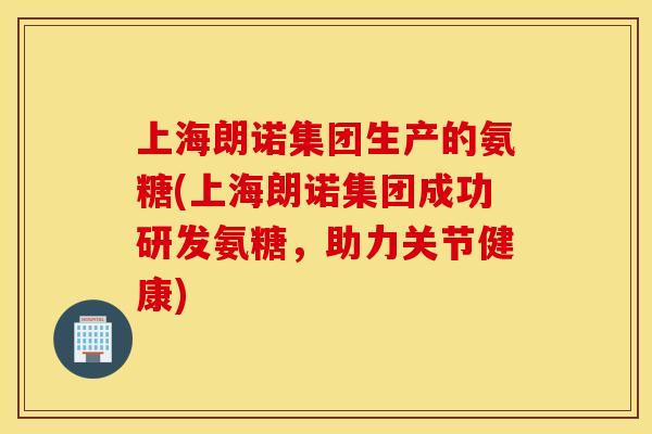 上海朗诺集团生产的氨糖(上海朗诺集团成功研发氨糖，助力关节健康)