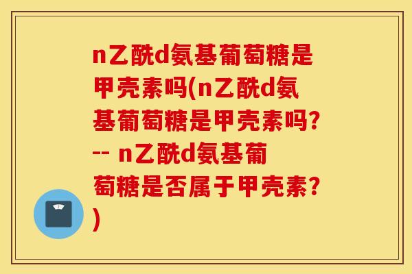 n乙酰d氨基葡萄糖是甲壳素吗(n乙酰d氨基葡萄糖是甲壳素吗？-- n乙酰d氨基葡萄糖是否属于甲壳素？)