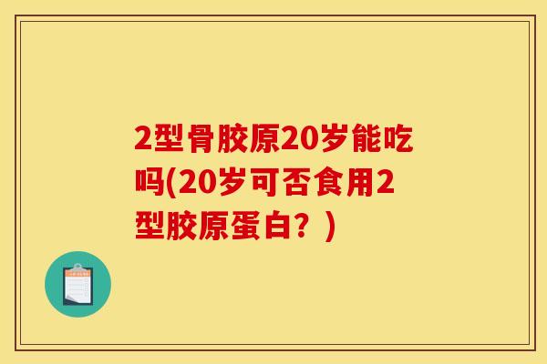 2型骨胶原20岁能吃吗(20岁可否食用2型胶原蛋白？)