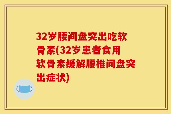 32岁腰间盘突出吃软骨素(32岁患者食用软骨素缓解腰椎间盘突出症状) 32岁腰间盘突出吃软骨素(32岁患者食用软骨素缓解腰椎间盘突出症状)