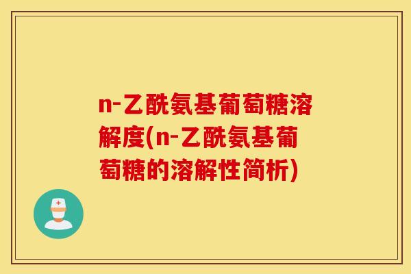 n-乙酰氨基葡萄糖溶解度(n-乙酰氨基葡萄糖的溶解性简析)