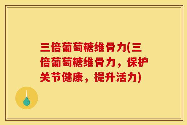 三倍葡萄糖维骨力(三倍葡萄糖维骨力，保护关节健康，提升活力)