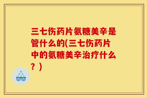 三七伤药片氨糖美辛是管什么的(三七伤药片中的氨糖美辛治疗什么？)