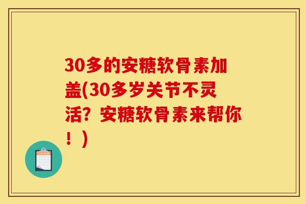30多的安糖软骨素加盖(30多岁关节不灵活？安糖软骨素来帮你！)