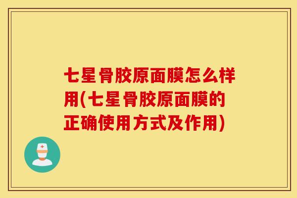 七星骨胶原面膜怎么样用(七星骨胶原面膜的正确使用方式及作用) 七星骨胶原面膜怎么样用(七星骨胶原面膜的正确使用方式及作用)