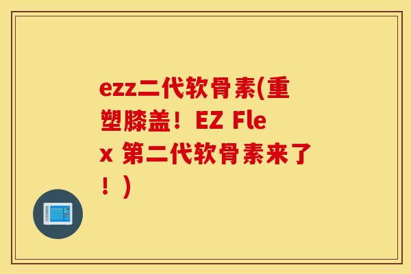 ezz二代软骨素(重塑膝盖！EZ Flex 第二代软骨素来了！)