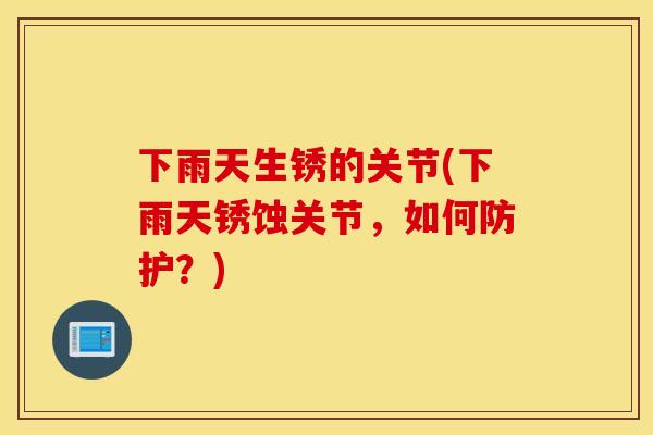 下雨天生锈的关节(下雨天锈蚀关节，如何防护？)