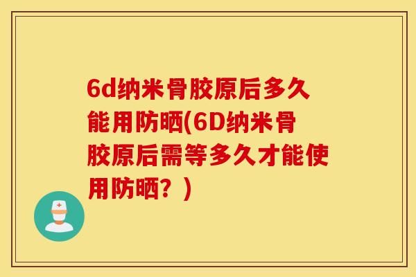 6d纳米骨胶原后多久能用防晒(6D纳米骨胶原后需等多久才能使用防晒？)