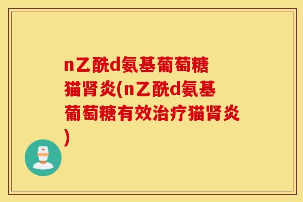 n乙酰d氨基葡萄糖 猫肾炎(n乙酰d氨基葡萄糖有效治疗猫肾炎) n乙酰d氨基葡萄糖 猫肾炎(n乙酰d氨基葡萄糖有效治疗猫肾炎)
