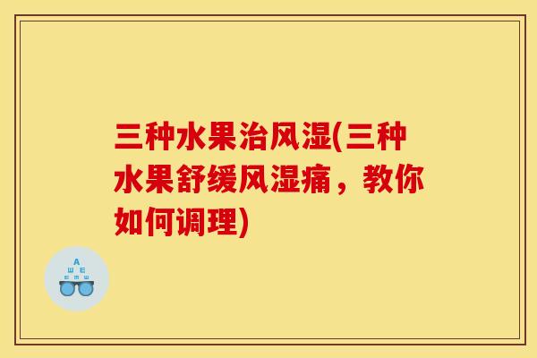 三种水果治风湿(三种水果舒缓风湿痛，教你如何调理)