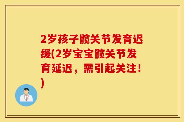 2岁孩子髋关节发育迟缓(2岁宝宝髋关节发育延迟,需引起关注!) 2岁孩子髋关节发育迟缓(2岁宝宝髋关节发育延迟,需引起关注!)