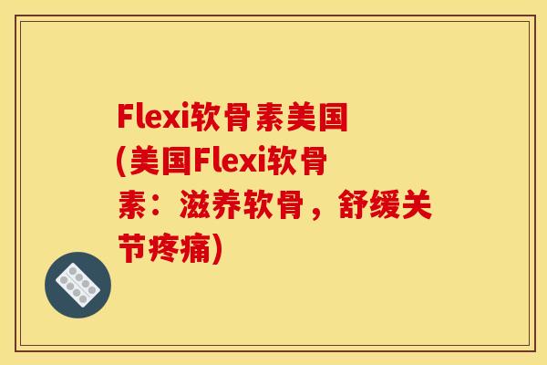 Flexi软骨素美国(美国Flexi软骨素：滋养软骨，舒缓关节疼痛)