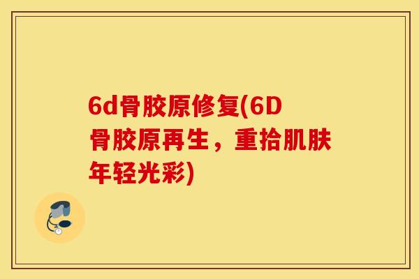 6d骨胶原修复(6D骨胶原再生，重拾肌肤年轻光彩)
