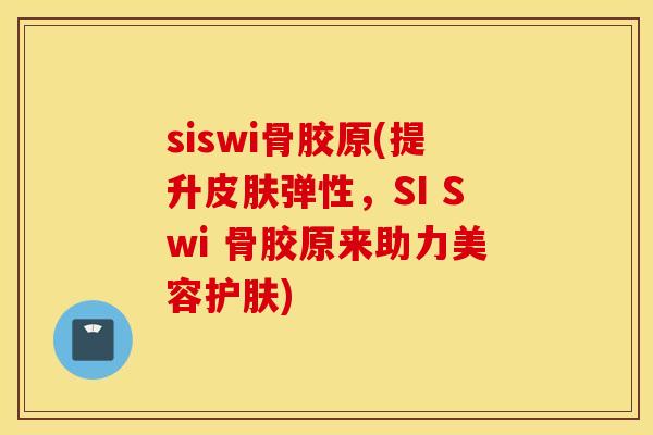 siswi骨胶原(提升皮肤弹性，SI Swi 骨胶原来助力美容护肤)