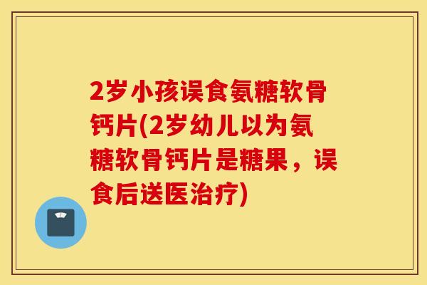 2岁小孩误食氨糖软骨钙片(2岁幼儿以为氨糖软骨钙片是糖果，误食后送医治疗)
