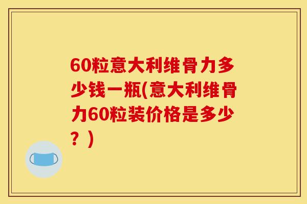 60粒意大利维骨力多少钱一瓶(意大利维骨力60粒装价格是多少？)