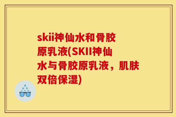 skii神仙水和骨胶原乳液(SKII神仙水与骨胶原乳液，肌肤双倍保湿)
