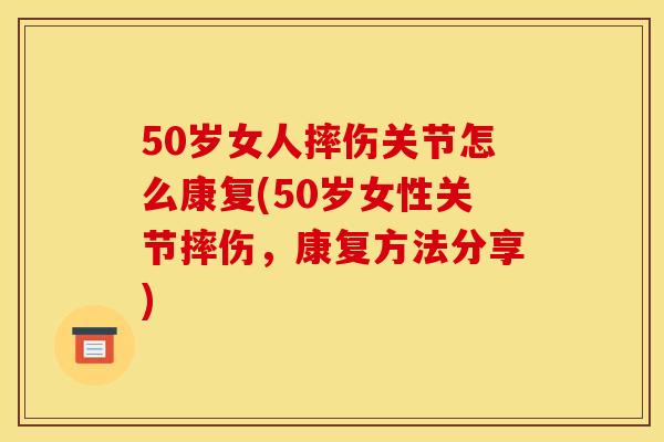 50岁女人摔伤关节怎么康复(50岁女性关节摔伤，康复方法分享)