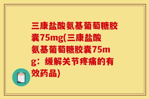 三康盐酸氨基葡萄糖胶囊75mg(三康盐酸氨基葡萄糖胶囊75mg：缓解关节疼痛的有效药品)