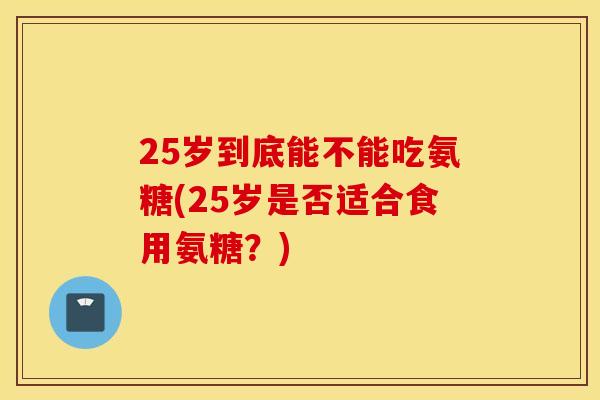 25岁到底能不能吃氨糖(25岁是否适合食用氨糖？)