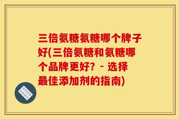 三倍氨糖氨糖哪个牌子好(三倍氨糖和氨糖哪个品牌更好？- 选择最佳添加剂的指南)