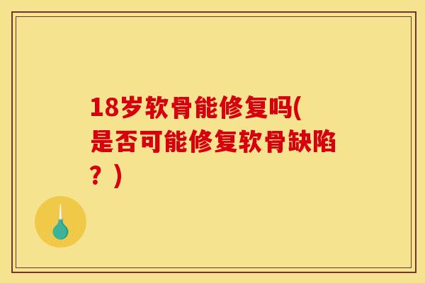 18岁软骨能修复吗(是否可能修复软骨缺陷？)