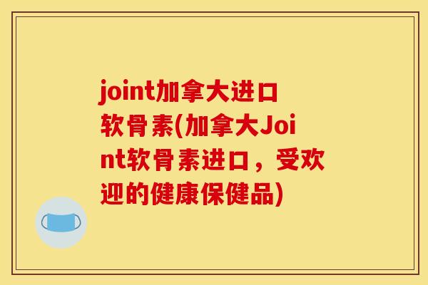 joint加拿大进口软骨素(加拿大Joint软骨素进口，受欢迎的健康保健品)