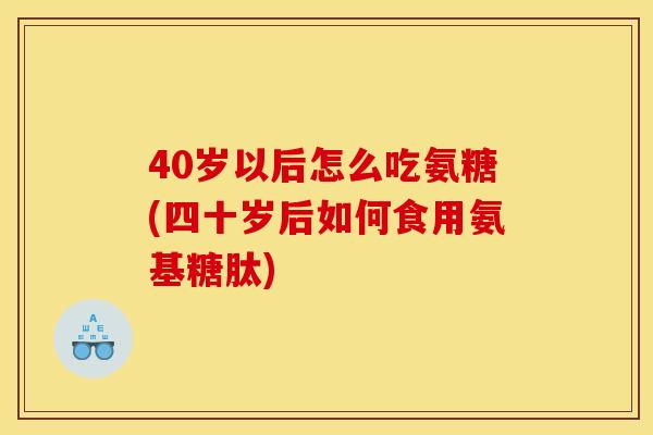 40岁以后怎么吃氨糖(四十岁后如何食用氨基糖肽)