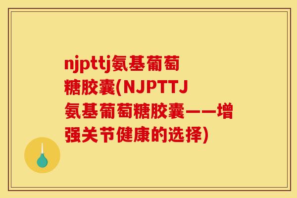 njpttj氨基葡萄糖胶囊(NJPTTJ氨基葡萄糖胶囊——增强关节健康的选择)