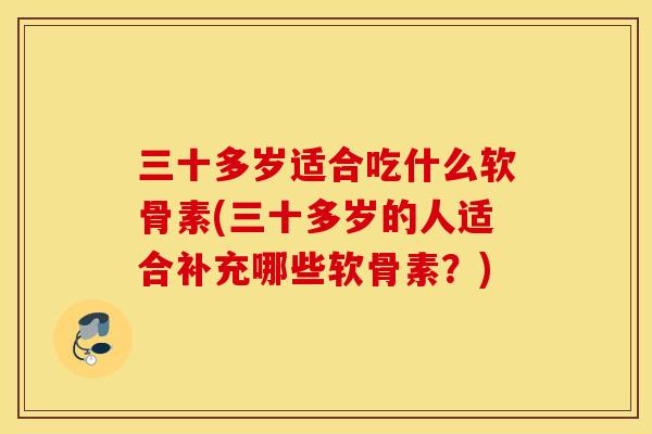 三十多岁适合吃什么软骨素(三十多岁的人适合补充哪些软骨素？)