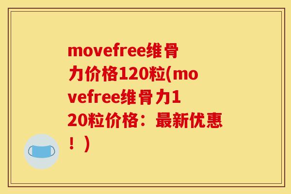 movefree维骨力价格120粒(movefree维骨力120粒价格：最新优惠！)
