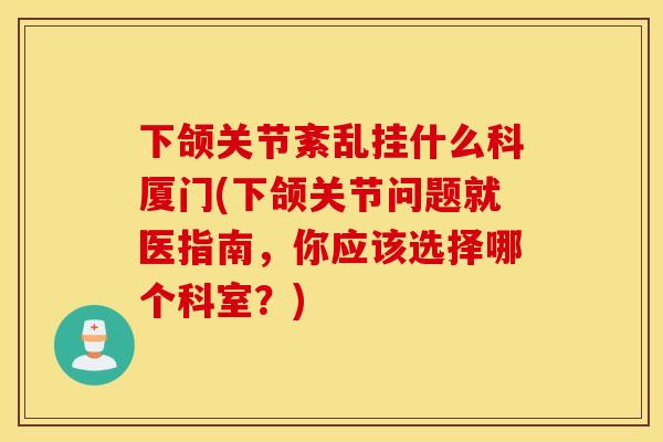 下颌关节紊乱挂什么科厦门(下颌关节问题就医指南，你应该选择哪个科室？)