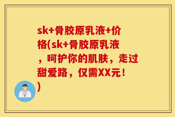 sk+骨胶原乳液+价格(sk+骨胶原乳液，呵护你的肌肤，走过甜爱路，仅需XX元！)