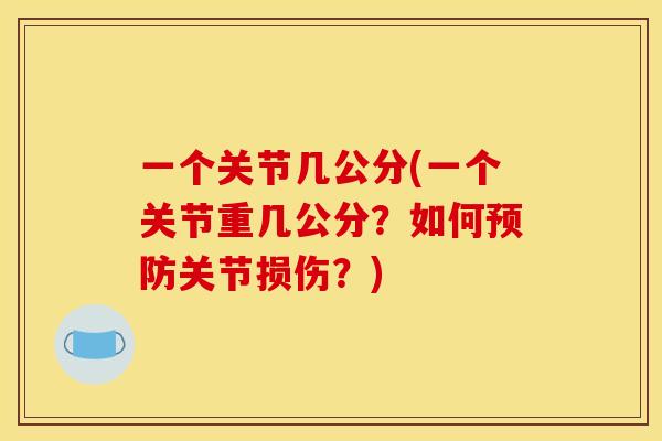 一个关节几公分(一个关节重几公分?如何预防关节损伤?) 一个关节几公分(一个关节重几公分?如何预防关节损伤?)