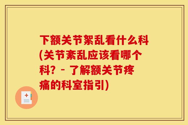 下额关节絮乱看什么科(关节紊乱应该看哪个科？- 了解额关节疼痛的科室指引)