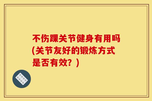 不伤踝关节健身有用吗(关节友好的锻炼方式是否有效？)