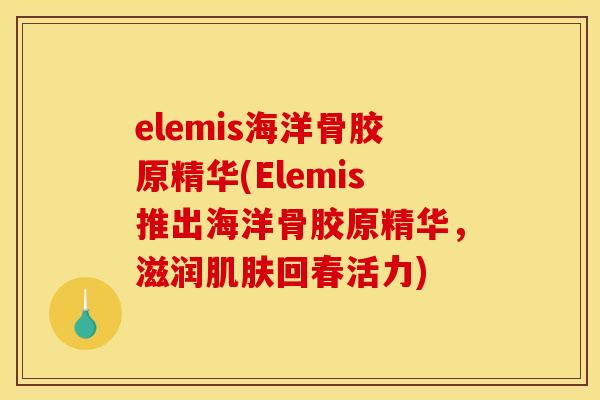 elemis海洋骨胶原精华(Elemis推出海洋骨胶原精华，滋润肌肤回春活力)