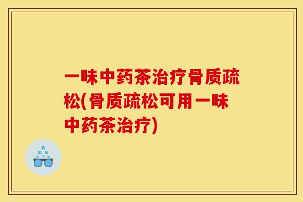 一味中药茶治疗骨质疏松(骨质疏松可用一味中药茶治疗)