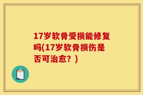 17岁软骨受损能修复吗(17岁软骨损伤是否可治愈?) 17岁软骨受损能修复吗(17岁软骨损伤是否可治愈?)