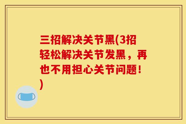三招解决关节黑(3招轻松解决关节发黑，再也不用担心关节问题！)