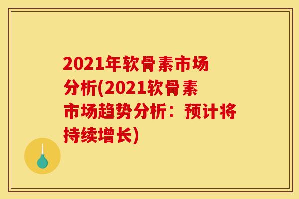 2021年软骨素市场分析(2021软骨素市场趋势分析：预计将持续增长)