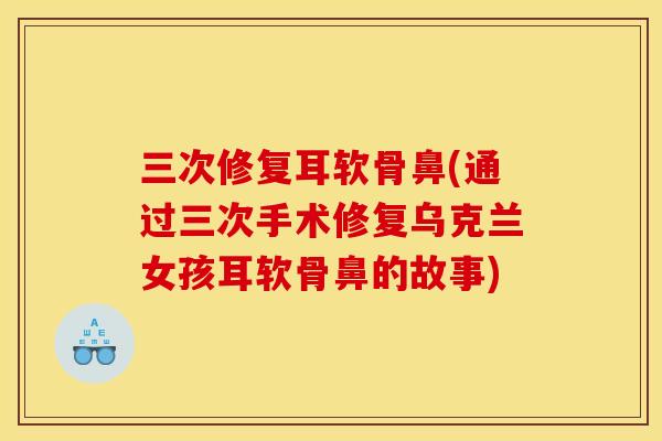 三次修复耳软骨鼻(通过三次手术修复乌克兰女孩耳软骨鼻的故事)