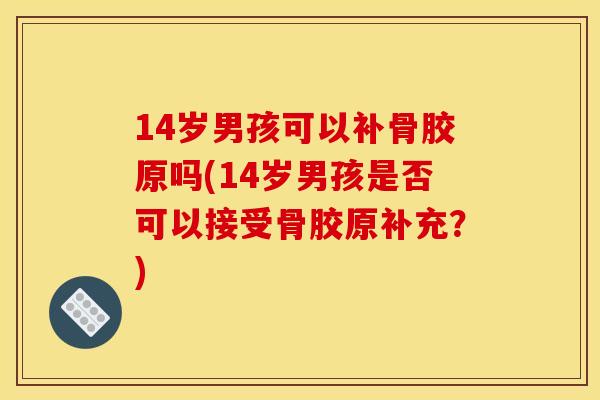 14岁男孩可以补骨胶原吗(14岁男孩是否可以接受骨胶原补充？)