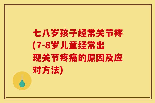 七八岁孩子经常关节疼(7-8岁儿童经常出现关节疼痛的原因及应对方法)