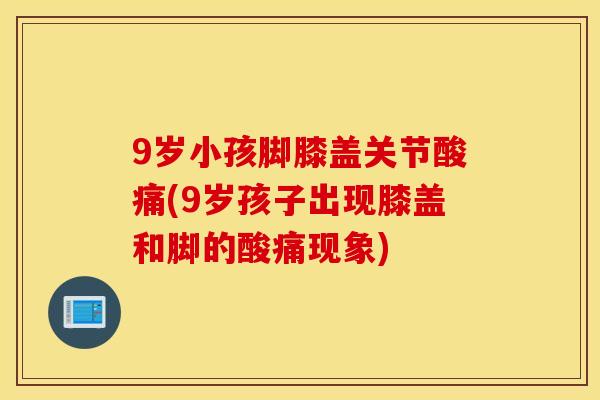 9岁小孩脚膝盖关节酸痛(9岁孩子出现膝盖和脚的酸痛现象)